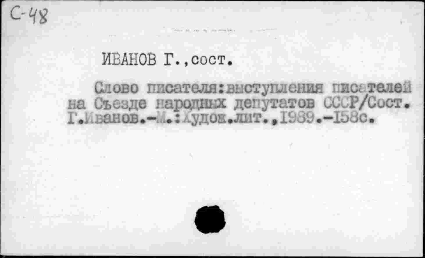 ﻿ИВАНОВ Г.,сост.
Слово писателя:выступления писателей на Съезде народных депутатов СС^Р/Сост. I.ванов,- .:лудоЕ.лнт. ,К;оО.-1ЬЗС.